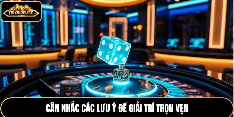 Cân nhắc các lưu ý để trải nghiệm trọn vẹn